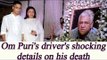 Om Puri's  Driver reveals shocking details about Puri's death | FilmiBeat