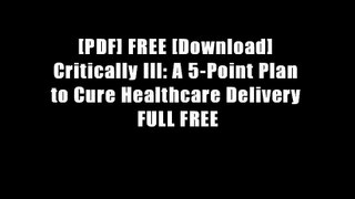 [PDF] FREE [Download] Critically Ill: A 5-Point Plan to Cure Healthcare Delivery FULL FREE