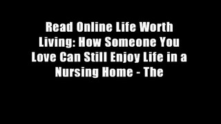 Read Online Life Worth Living: How Someone You Love Can Still Enjoy Life in a Nursing Home - The