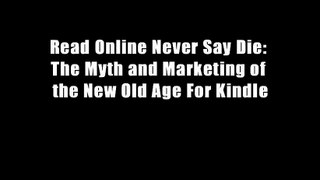 Read Online Never Say Die: The Myth and Marketing of the New Old Age For Kindle