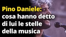 Pino Daniele: cosa hanno detto di lui le stelle della musica