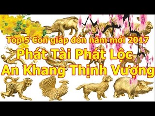Top 5 con giáp đón năm mới 2017 Phát Tài Phát lộc - An Khang Thịnh Vượng
