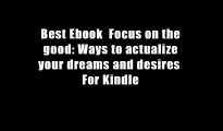 Best Ebook  Focus on the good: Ways to actualize your dreams and desires  For Kindle