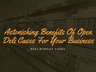 Some Important Benefits Of Open Deli Display Cases