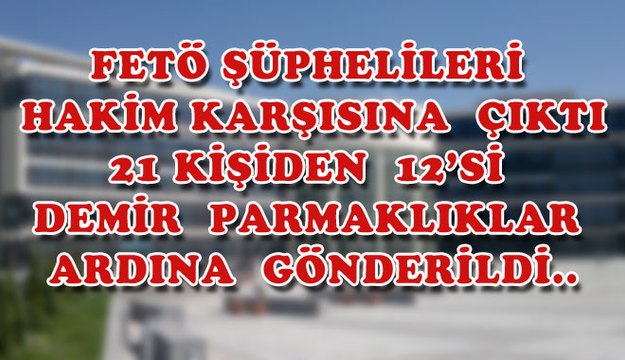 FETÖ ŞÜPHELİLERİ HAKİM KARŞISINA ÇIKTI
