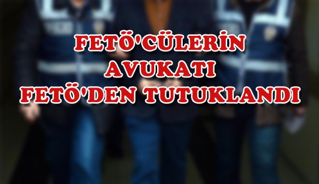 FETÖ´CÜLERİN AVUKATI FETÖ´DEN TUTUKLANDI