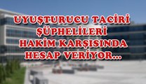 UYUŞTURUCU TACİRİ ŞÜPHELİLERİ HAKİM KARŞISINDA HESAP VERİYOR.