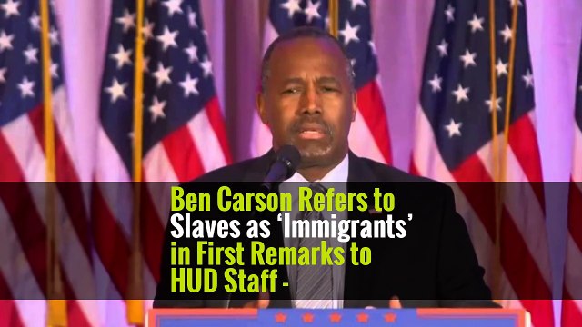 Ben Carson Refers to Slaves as ‘Immigrants’ in First Remarks to HUD Staff -