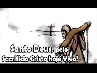 Santo Deus,pelo sacrificio cristo hoje vivo!