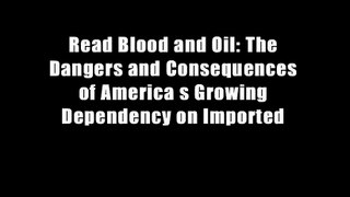 Read Blood and Oil: The Dangers and Consequences of America s Growing Dependency on Imported
