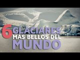 Los 6 Glaciares más bellos del mundo