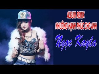 Ngọc Kayla - Album Remix Nhường Hạnh Phúc Cho Anh - Nhạc Trẻ Remix Mới Nhất 2017