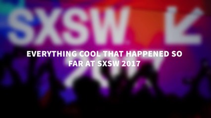 Everything cool that happened so far at SXSW 2017