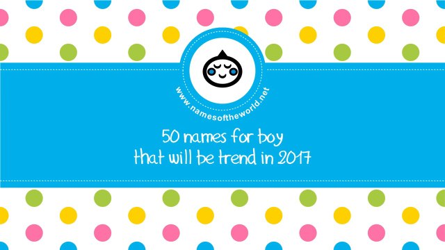 Baby boy names trends 2017 - the best baby names - namesoftheworld.net