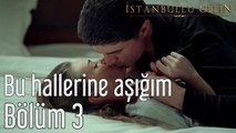 İstanbullu Gelin 3. Bölüm Bu Hallerine Aşığım