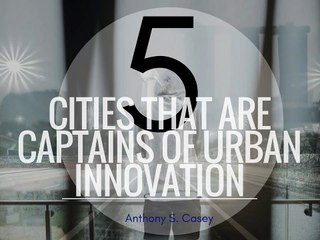 5 Cities That Are Captains of Urban Innovation | Anthony S. Casey