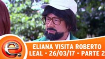 Eliana Visita Roberto Leal - 26.03.17 - Parte 2