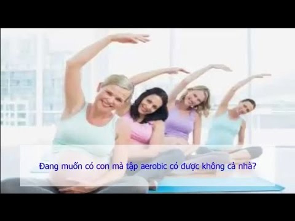 Đang muốn có con mà tập aerobic có được không cả nhà