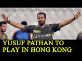 Yusuf Pathan to feature in Hong Kong T20 League | Oneindia News