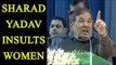 Sharad Yadav insults women, says vote is bigger than daughter’s honour|Oneindia News