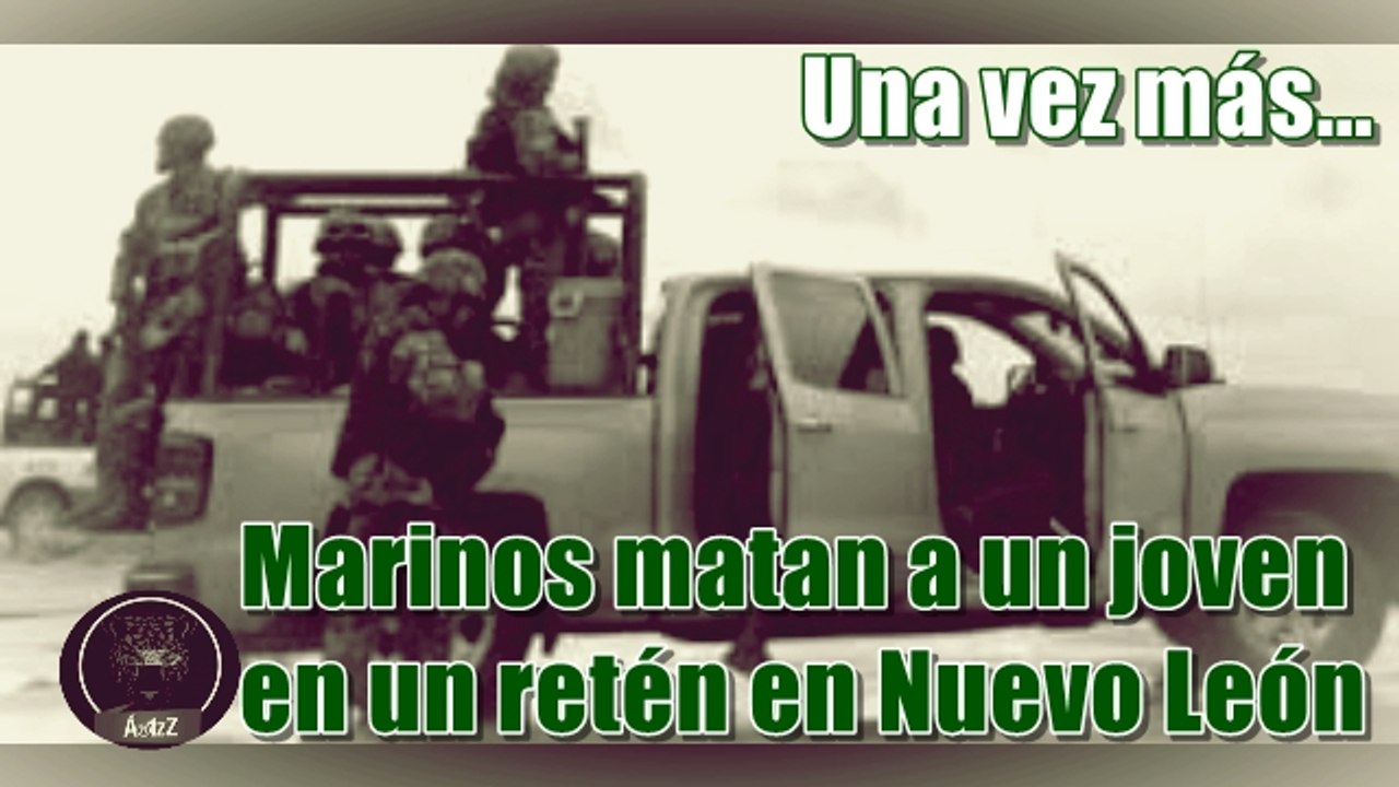 ¡Otra vez la Marina! ¡Otra vez le quitan la vida a un inocente! Sucedió en Nuevo León.