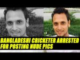 Bangladeshi cricketer Arafat Sunny arrested for posting nude pics of girlfriend | Oneindia News