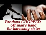 Uttar Pradesh: Brothers chop off man’s hand for harassing their sister | Oneindia News
