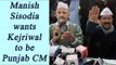 Punjab Election 2017: Deputy CM Manish Sisodia wants Kejriwal to be CM candidate | Oneindia News