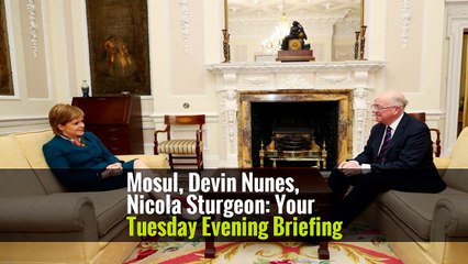 Mosul, Devin Nunes, Nicola Sturgeon: Your Tuesday Evening Briefing