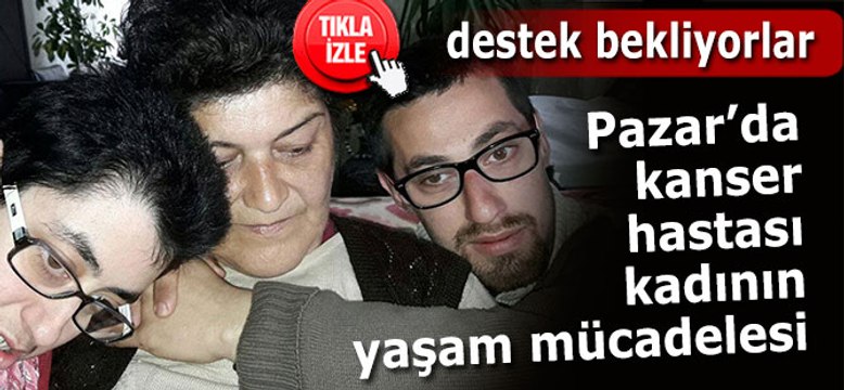 PAZAR'DA KANSER HASTASI KADIN, DESTEK BEKLİYOR