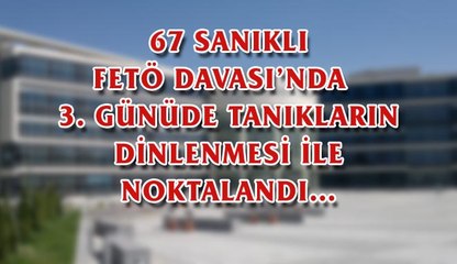 67 SANIKLI FETÖ  DAVASI’NDA   3. GÜNÜDE  TANIKLARIN DİNLENMESİ  İLE  NOKTALANDI…