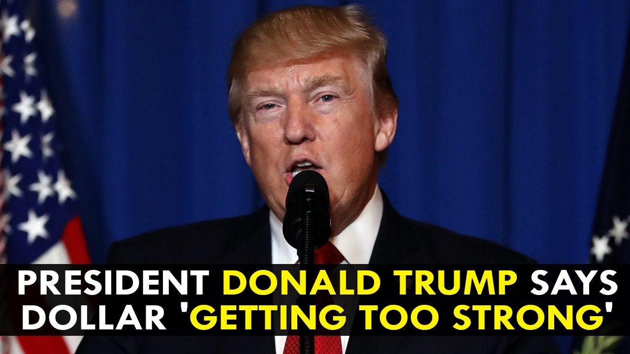 President Donald Trump says dollar 'getting too strong'