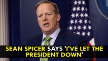 Sean Spicer says 'I've Let the President Down'