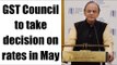 GST Council to take decision  on rates in May | Oneindia News