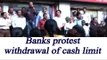 NoteBan : Banks protest withdrawal of cash limit, Watch video | Oneindia News