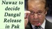 Dangal release in Pakistan, Nawaz Sharif will decide | Oneindia News