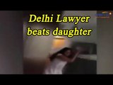 Delhi lawyer beats wife, daughter; Watch video | Oneindia News