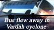 Cyclone Vardah: Bus flies away due to strong winds, Watch Video | Oneindia News