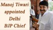 Manoj Tiwari appointed as BJP's Delhi President, replaces Satish Upadhyay | Oneindia News