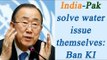 India, Pakistan resolve water issue, says Ban Ki Moon | Oneindia News