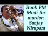 PM Modi should be booked for murder, says Sanjay Nirupam I oneindia News