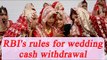RBI allows Rs 2.5 lakh cash withdrawal for weddings, list of new guidelines | Oneindia News