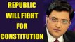 Arnab Goswami says, my Republic will fight for constitution | Oneindia News