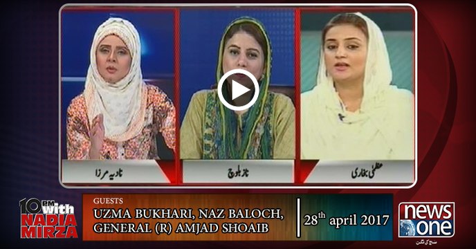 10pm with Nadia Mirza | 28-April-2017 | Uzma Bukhari, Naz Baloch, General (r) Amjad Shoaib