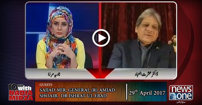 10pm with Nadia Mirza | 29-April-2017 | Sajjad Mir, General retd Amjad Shoaib, Dr Ishrat ul Ebad |