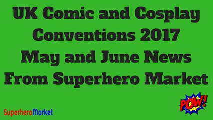 UK Comic Conventions 2017 May and June News From Superhero Market
