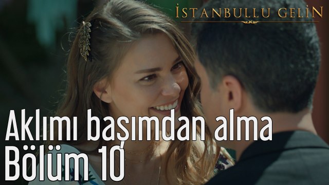 İstanbullu Gelin 10. Bölüm Aklımı Başımdan Alma