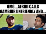 Gautam Gambhir needs to move on, he is not the friendliest: Shahid Afridi | Oneindia News