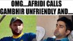 Gautam Gambhir needs to move on, he is not the friendliest: Shahid Afridi | Oneindia News