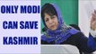 PM Modi can save Kashmir says J&K CM Mehbooba Mufti | Oneindia News